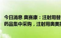 今日消息 奥赛康：注射用替加环素等产品拟中标第七批全国药品集中采购，注射用奥美拉唑钠未中选