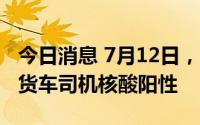 今日消息 7月12日，深圳口岸检测出7名跨境货车司机核酸阳性