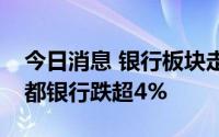 今日消息 银行板块走势低迷，江苏银行、成都银行跌超4%