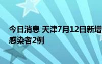 今日消息 天津7月12日新增境外输入确诊病例2例、无症状感染者2例
