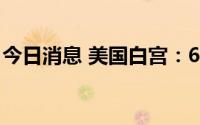 今日消息 美国白宫：6月通胀数据恐大幅提高
