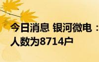 今日消息 银河微电：截至7月8日，公司股东人数为8714户