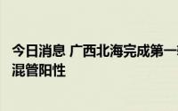今日消息 广西北海完成第一轮区域核酸采样工作，发现多例混管阳性