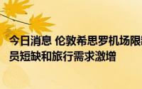 今日消息 伦敦希思罗机场限制旅客人数，因难以应付工作人员短缺和旅行需求激增