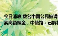 今日消息 数名中国公民被诱骗偷渡来柬后遭非法拘禁并被勒索高额赎金，中使馆：已解救