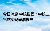 今日消息 中核集团：中核二三承建的伊拉克米桑油田项目脱气站实现通油投产