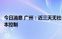 今日消息 广州：近三天无社会面新增病例，本轮疫情得到基本控制