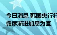 今日消息 韩国央行行长：短期内以25个基点循序渐进加息为宜