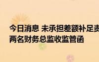 今日消息 未承担差额补足责任且未及时信披，ST奥马时任两名财务总监收监管函