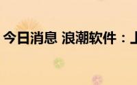 今日消息 浪潮软件：上半年预亏约3200万元
