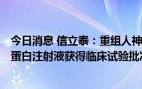 今日消息 信立泰：重组人神经调节蛋白1-抗HER3抗体融合蛋白注射液获得临床试验批准通知书