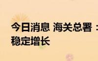 今日消息 海关总署：下半年进出口仍会保持稳定增长