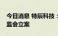 今日消息 特辰科技：涉嫌信披违规被中国证监会立案