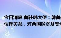 今日消息 美驻韩大使：韩美开始将同盟关系升级为全球战略伙伴关系，对两国经济及安全至关重要