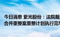 今日消息 紫光股份：法院裁定确认紫光集团等七家企业实质合并重整案重整计划执行完毕