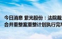 今日消息 紫光股份：法院裁定确认紫光集团等七家企业实质合并重整案重整计划执行完毕