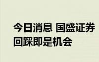 今日消息 国盛证券：指数中长期趋势良好，回踩即是机会