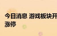 今日消息 游戏板块开盘领涨，星辉娱乐20cm涨停