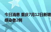 今日消息 重庆7月12日新增境外输入确诊病例1例、无症状感染者2例