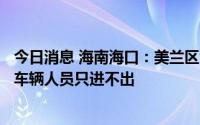 今日消息 海南海口：美兰区海甸岛13日继续实行静态管理，车辆人员只进不出
