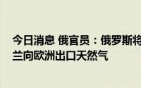 今日消息 俄官员：俄罗斯将考虑在2024年后继续过境乌克兰向欧洲出口天然气