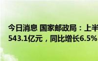 今日消息 国家邮政局：上半年邮政行业业务收入累计完成6543.1亿元，同比增长6.5%