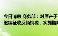 今日消息 商务部：对原产于日本、韩国和土耳其的进口腈纶继续征收反倾销税，实施期限5年
