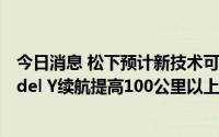 今日消息 松下预计新技术可将电池密度提高20%，或使Model Y续航提高100公里以上