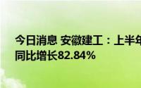 今日消息 安徽建工：上半年累计新签合同额676.49亿元，同比增长82.84%