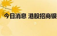 今日消息 港股招商银行午后走低，跌近5%