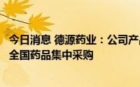 今日消息 德源药业：公司产品盐酸吡格列酮片拟中选第七批全国药品集中采购