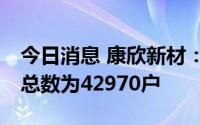 今日消息 康欣新材：截至7月8日，公司股东总数为42970户