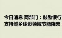 今日消息 两部门：鼓励银行业金融机构创新信贷产品和服务支持城乡建设领域节能降碳