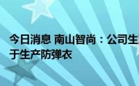 今日消息 南山智尚：公司生产的超高分子量聚乙烯纤维可用于生产防弹衣