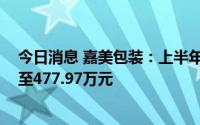 今日消息 嘉美包装：上半年预计同比转亏，预亏391.07万至477.97万元