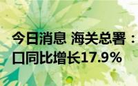 今日消息 海关总署：中国6月份以美元计价出口同比增长17.9%