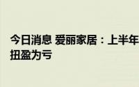 今日消息 爱丽家居：上半年预亏1020万至1360万元，同比扭盈为亏