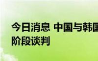 今日消息 中国与韩国积极推动自贸协定第二阶段谈判