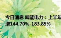 今日消息 皖能电力：上半年预盈2.5亿元-2.9亿元，同比预增144.70%-183.85%