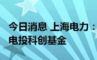 今日消息 上海电力：拟出资1.4亿元投资国家电投科创基金