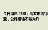 今日消息 欧盟：俄罗斯货物可通过铁路运输方式中转过境欧盟，公路运输不被允许