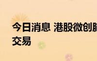 今日消息 港股微创脑科学将于7月15日上市交易
