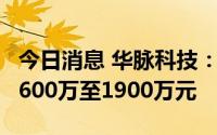今日消息 华脉科技：上半年同比转亏，预亏1600万至1900万元