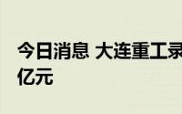 今日消息 大连重工录得9天8板，交易额近26亿元
