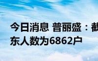 今日消息 普丽盛：截止7月8日收盘，公司股东人数为6862户