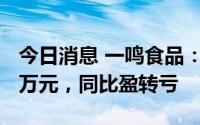 今日消息 一鸣食品：上半年预计亏损约6500万元，同比盈转亏