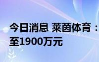 今日消息 莱茵体育：上半年预计亏损1600万至1900万元