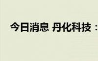 今日消息 丹化科技：上半年预亏525万元