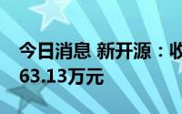 今日消息 新开源：收到增值税留抵退税款2463.13万元