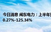 今日消息 闽东电力：上半年预盈1.2亿–1.5亿元，同比预增80.27%-125.34%